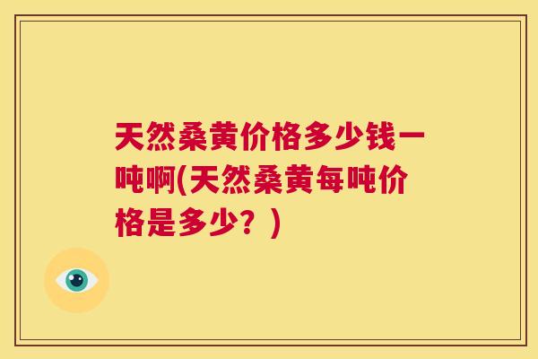 天然桑黄价格多少钱一吨啊(天然桑黄每吨价格是多少？)