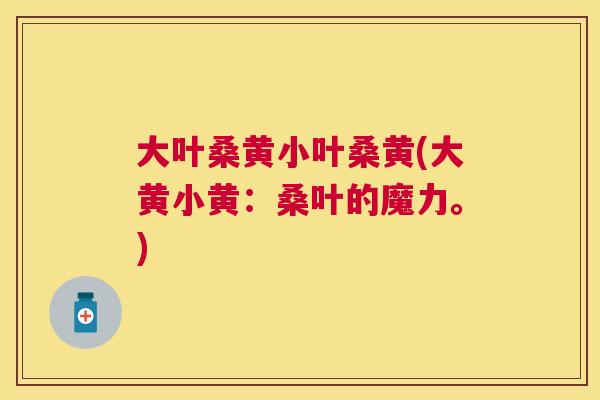 大叶桑黄小叶桑黄(大黄小黄:桑叶的魔力。) 大叶桑黄小叶桑黄(大黄小黄:桑叶的魔力。)