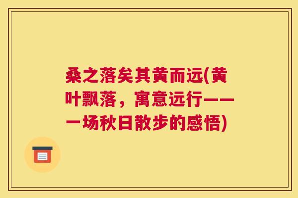 桑之落矣其黄而远(黄叶飘落,寓意远行——一场秋日散步的感悟) 桑之落矣其黄而远(黄叶飘落,寓意远行——一场秋日散步的感悟)