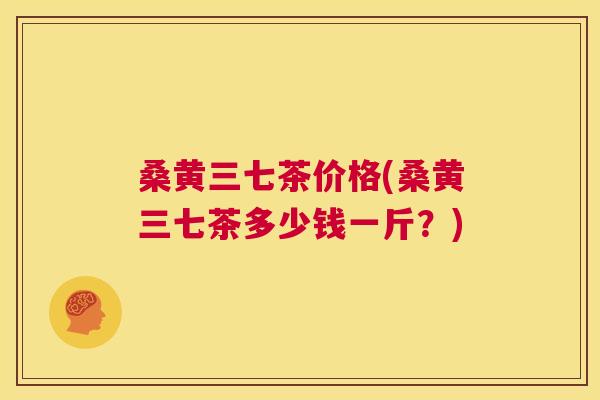 桑黄三七茶价格(桑黄三七茶多少钱一斤?) 桑黄三七茶价格(桑黄三七茶多少钱一斤?)