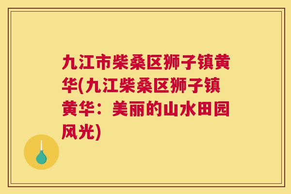 九江市柴桑区狮子镇黄华(九江柴桑区狮子镇黄华:美丽的山水田园风光) 九江市柴桑区狮子镇黄华(九江柴桑区狮子镇黄华:美丽的山水田园风光)