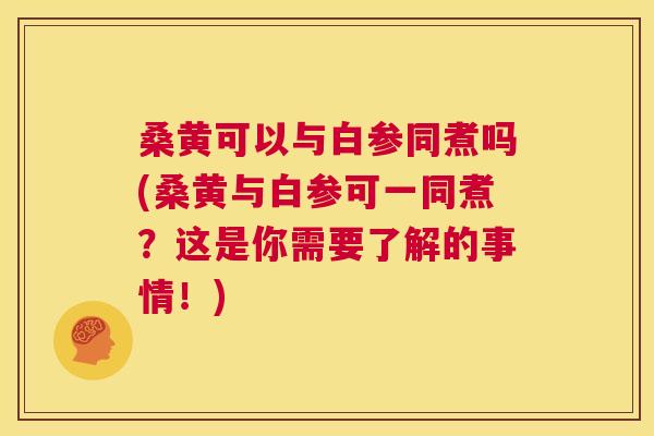 桑黄可以与白参同煮吗(桑黄与白参可一同煮?这是你需要了解的事情!) 桑黄可以与白参同煮吗(桑黄与白参可一同煮?这是你需要了解的事情!)