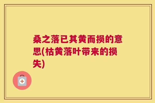 桑之落已其黄而损的意思(枯黄落叶带来的损失) 桑之落已其黄而损的意思(枯黄落叶带来的损失)