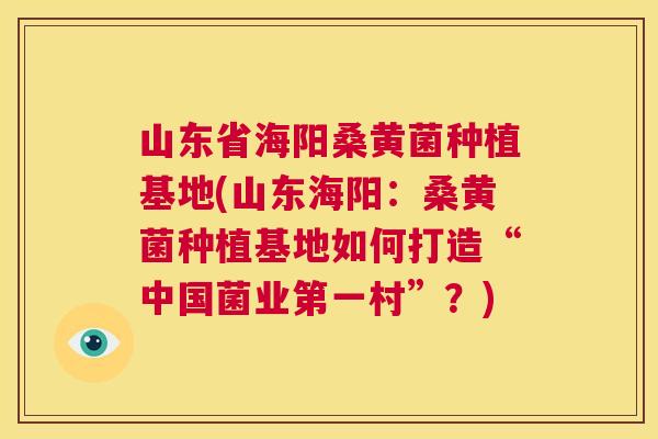 山东省海阳桑黄菌种植基地(山东海阳:桑黄菌种植基地如何打造“中国菌业第一村”?) 山东省海阳桑黄菌种植基地(山东海阳:桑黄菌种植基地如何打造“中国菌业第一村”?)