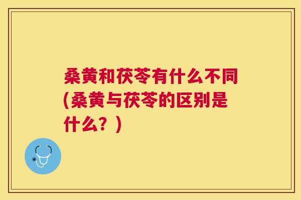 桑黄和茯苓有什么不同(桑黄与茯苓的区别是什么？)
