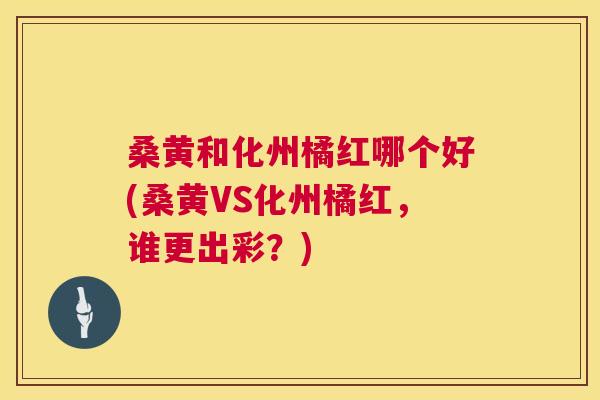 桑黄和化州橘红哪个好(桑黄VS化州橘红,谁更出彩?) 桑黄和化州橘红哪个好(桑黄VS化州橘红,谁更出彩?)