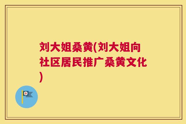 刘大姐桑黄(刘大姐向社区居民推广桑黄文化) 刘大姐桑黄(刘大姐向社区居民推广桑黄文化)