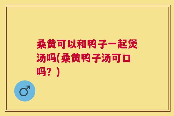桑黄可以和鸭子一起煲汤吗(桑黄鸭子汤可口吗?) 桑黄可以和鸭子一起煲汤吗(桑黄鸭子汤可口吗?)