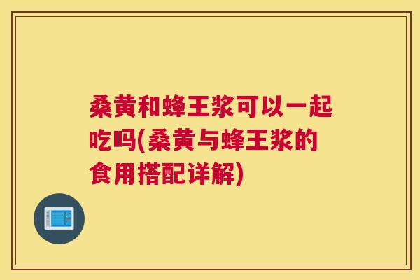 桑黄和蜂王浆可以一起吃吗(桑黄与蜂王浆的食用搭配详解) 桑黄和蜂王浆可以一起吃吗(桑黄与蜂王浆的食用搭配详解)