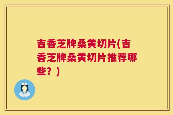 吉香芝牌桑黄切片(吉香芝牌桑黄切片推荐哪些?) 吉香芝牌桑黄切片(吉香芝牌桑黄切片推荐哪些?)