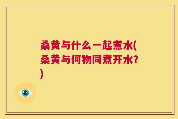 桑黄与什么一起煮水(桑黄与何物同煮开水?) 桑黄与什么一起煮水(桑黄与何物同煮开水?)