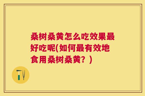 桑树桑黄怎么吃效果好吃呢(如何有效地食用桑树桑黄?) 桑树桑黄怎么吃效果好吃呢(如何有效地食用桑树桑黄?)