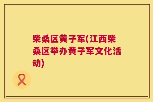 柴桑区黄子军(江西柴桑区举办黄子军文化活动) 柴桑区黄子军(江西柴桑区举办黄子军文化活动)