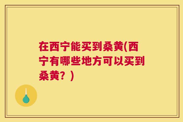 在西宁能买到桑黄(西宁有哪些地方可以买到桑黄?) 在西宁能买到桑黄(西宁有哪些地方可以买到桑黄?)