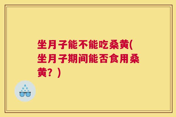 坐月子能不能吃桑黄(坐月子期间能否食用桑黄?) 坐月子能不能吃桑黄(坐月子期间能否食用桑黄?)