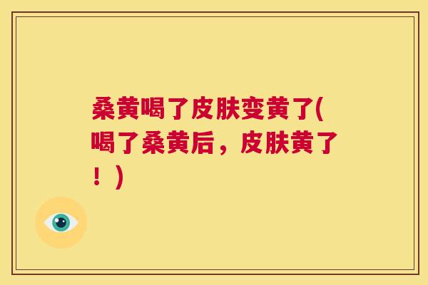桑黄喝了变黄了(喝了桑黄后,黄了!) 桑黄喝了变黄了(喝了桑黄后,黄了!)