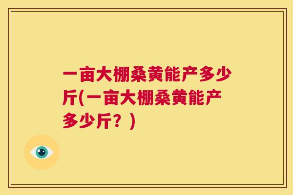 一亩大棚桑黄能产多少斤(一亩大棚桑黄能产多少斤?) 一亩大棚桑黄能产多少斤(一亩大棚桑黄能产多少斤?)