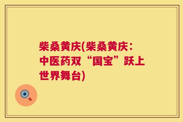 柴桑黄庆(柴桑黄庆:中医药双“国宝”跃上世界舞台) 柴桑黄庆(柴桑黄庆:中医药双“国宝”跃上世界舞台)