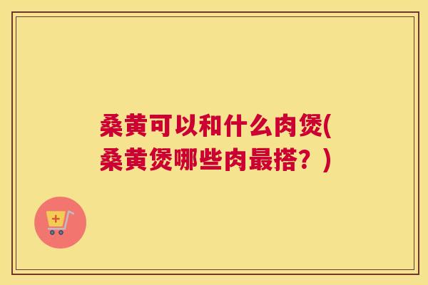 桑黄可以和什么肉煲(桑黄煲哪些肉搭?) 桑黄可以和什么肉煲(桑黄煲哪些肉搭?)