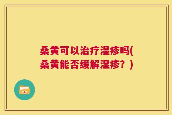 桑黄可以吗(桑黄能否缓解?) 桑黄可以吗(桑黄能否缓解?)