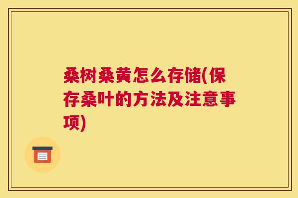 桑树桑黄怎么存储(保存桑叶的方法及注意事项) 桑树桑黄怎么存储(保存桑叶的方法及注意事项)