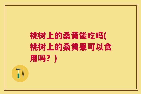 桃树上的桑黄能吃吗(桃树上的桑黄果可以食用吗?) 桃树上的桑黄能吃吗(桃树上的桑黄果可以食用吗?)