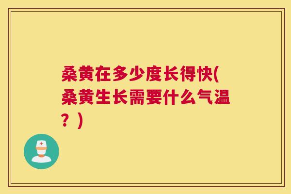 桑黄在多少度长得快(桑黄生长需要什么气温?) 桑黄在多少度长得快(桑黄生长需要什么气温?)