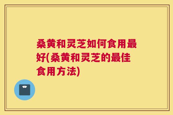 桑黄和灵芝如何食用好(桑黄和灵芝的佳食用方法) 桑黄和灵芝如何食用好(桑黄和灵芝的佳食用方法)