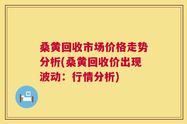 桑黄回收市场价格走势分析(桑黄回收价出现波动:行情分析) 桑黄回收市场价格走势分析(桑黄回收价出现波动:行情分析)