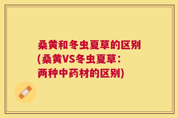 桑黄和冬虫夏草的区别(桑黄VS冬虫夏草:两种材的区别) 桑黄和冬虫夏草的区别(桑黄VS冬虫夏草:两种材的区别)