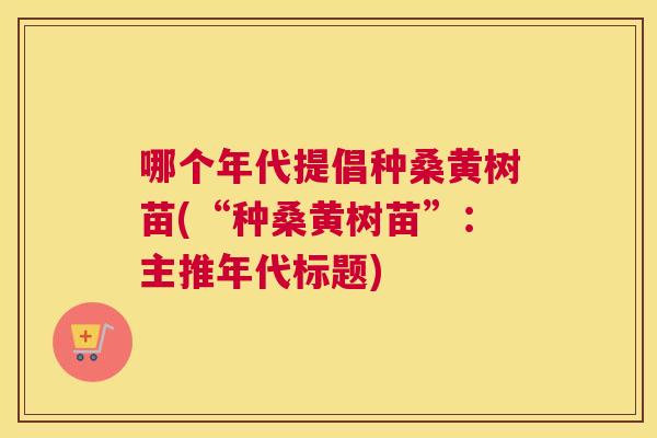 哪个年代提倡种桑黄树苗(“种桑黄树苗”:主推年代标题) 哪个年代提倡种桑黄树苗(“种桑黄树苗”:主推年代标题)