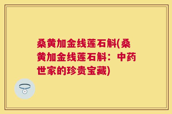桑黄加金线莲石斛(桑黄加金线莲石斛:世家的珍贵宝藏) 桑黄加金线莲石斛(桑黄加金线莲石斛:世家的珍贵宝藏)