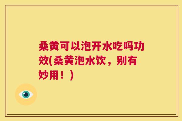 桑黄可以泡开水吃吗功效(桑黄泡水饮,别有妙用!) 桑黄可以泡开水吃吗功效(桑黄泡水饮,别有妙用!)