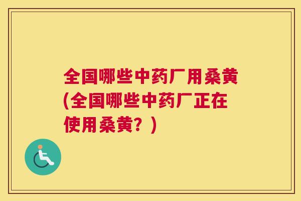 全国哪些厂用桑黄(全国哪些厂正在使用桑黄?) 全国哪些厂用桑黄(全国哪些厂正在使用桑黄?)