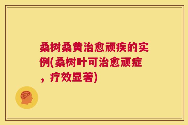 桑树桑黄愈顽疾的实例(桑树叶可愈顽症,疗效显著) 桑树桑黄愈顽疾的实例(桑树叶可愈顽症,疗效显著)