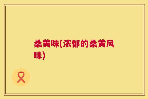 桑黄味(浓郁的桑黄风味) 桑黄味(浓郁的桑黄风味)