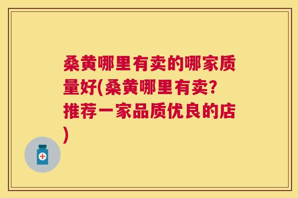 桑黄哪里有卖的哪家质量好(桑黄哪里有卖?推荐一家品质优良的店) 桑黄哪里有卖的哪家质量好(桑黄哪里有卖?推荐一家品质优良的店)
