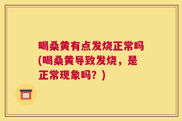 喝桑黄有点发烧正常吗(喝桑黄导致发烧,是正常现象吗?) 喝桑黄有点发烧正常吗(喝桑黄导致发烧,是正常现象吗?)
