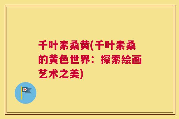 千叶素桑黄(千叶素桑的黄色世界:探索绘画艺术之美) 千叶素桑黄(千叶素桑的黄色世界:探索绘画艺术之美)