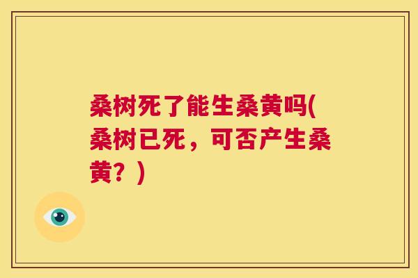 桑树死了能生桑黄吗(桑树已死,可否产生桑黄?) 桑树死了能生桑黄吗(桑树已死,可否产生桑黄?)