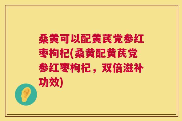 桑黄可以配黄芪党参红枣枸杞(桑黄配黄芪党参红枣枸杞,双倍滋补功效) 桑黄可以配黄芪党参红枣枸杞(桑黄配黄芪党参红枣枸杞,双倍滋补功效)