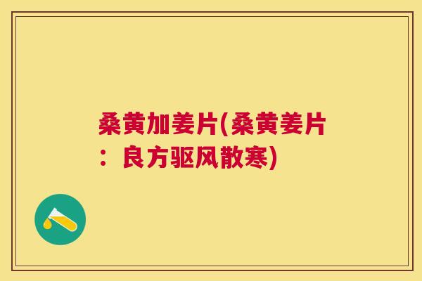 桑黄加姜片(桑黄姜片:良方驱风散寒) 桑黄加姜片(桑黄姜片:良方驱风散寒)