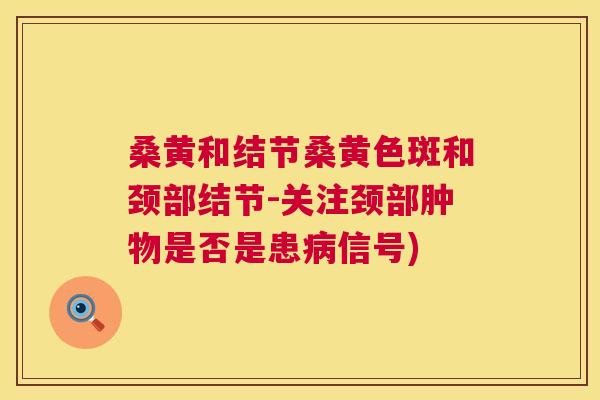 桑黄和结节桑黄色斑和颈部结节-关注颈部肿物是否是患信号) 桑黄和结节桑黄色斑和颈部结节-关注颈部肿物是否是患信号)