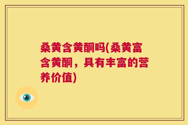 桑黄含黄酮吗(桑黄富含黄酮,具有丰富的营养价值) 桑黄含黄酮吗(桑黄富含黄酮,具有丰富的营养价值)