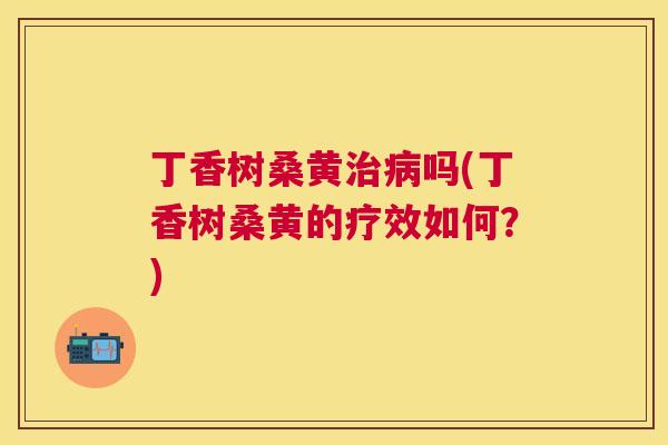 丁香树桑黄吗(丁香树桑黄的疗效如何？)
