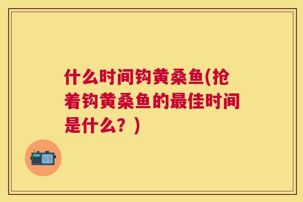 什么时间钩黄桑鱼(抢着钩黄桑鱼的佳时间是什么?) 什么时间钩黄桑鱼(抢着钩黄桑鱼的佳时间是什么?)