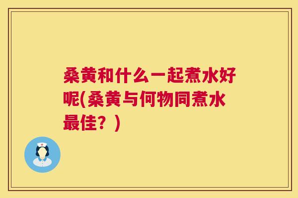 桑黄和什么一起煮水好呢(桑黄与何物同煮水佳?) 桑黄和什么一起煮水好呢(桑黄与何物同煮水佳?)
