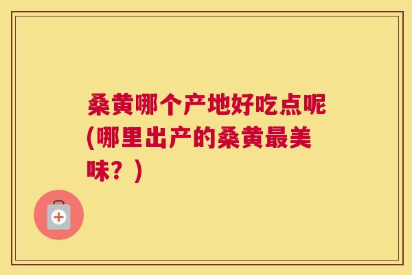 桑黄哪个产地好吃点呢(哪里出产的桑黄美味?) 桑黄哪个产地好吃点呢(哪里出产的桑黄美味?)