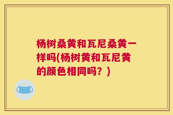 杨树桑黄和瓦尼桑黄一样吗(杨树黄和瓦尼黄的颜色相同吗?) 杨树桑黄和瓦尼桑黄一样吗(杨树黄和瓦尼黄的颜色相同吗?)