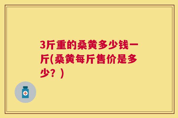 3斤重的桑黄多少钱一斤(桑黄每斤售价是多少?) 3斤重的桑黄多少钱一斤(桑黄每斤售价是多少?)